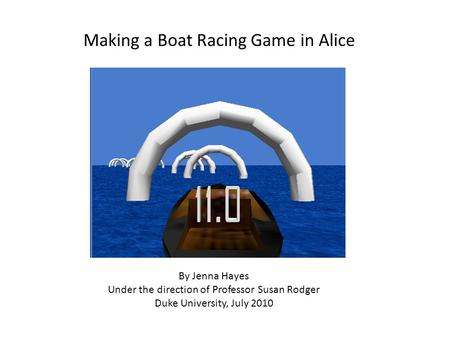 Making a Boat Racing Game in Alice By Jenna Hayes Under the direction of Professor Susan Rodger Duke University, July 2010.
