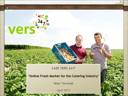 CASE VERS 24/7 ‘Online Fresh Market for the Catering industry’ Peter Terwindt April 2013 CASE VERS 24/7 ‘Online Fresh Market for the Catering industry’
