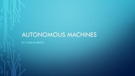 Autonomous Machines By: Tyler Roberts.