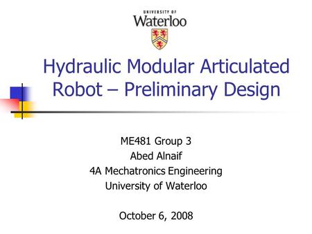 Hydraulic Modular Articulated Robot – Preliminary Design ME481 Group 3 Abed Alnaif 4A Mechatronics Engineering University of Waterloo October 6, 2008.