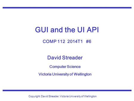 David Streader Computer Science Victoria University of Wellington Copyright: David Streader, Victoria University of Wellington GUI and the UI API COMP.