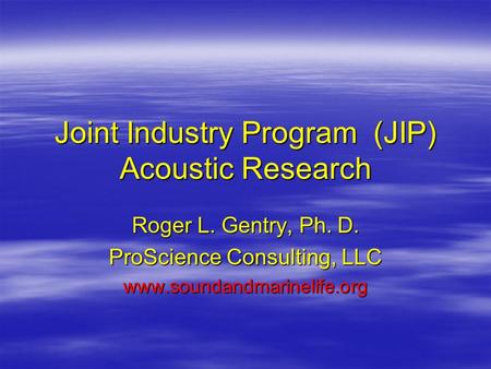 Joint Industry Program (JIP) Acoustic Research Roger L. Gentry, Ph. D. ProScience Consulting, LLC www.soundandmarinelife.org.