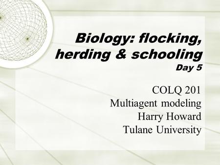 Biology: flocking, herding & schooling Day 5 COLQ 201 Multiagent modeling Harry Howard Tulane University.