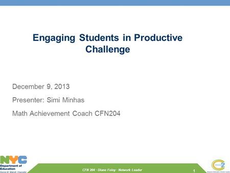 CFN 204 · Diane Foley · Network Leader Engaging Students in Productive Challenge December 9, 2013 Presenter: Simi Minhas Math Achievement Coach CFN204.