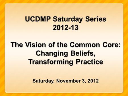 UCDMP Saturday Series 2012-13 The Vision of the Common Core: Changing Beliefs, Transforming Practice Saturday, November 3, 2012.