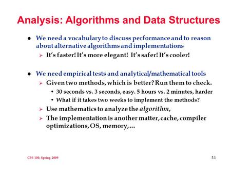 CPS 100, Spring 2009 5.1 Analysis: Algorithms and Data Structures l We need a vocabulary to discuss performance and to reason about alternative algorithms.