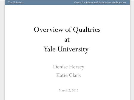Overview of Qualtrics at Yale University Denise Hersey Katie Clark March 2, 2012.