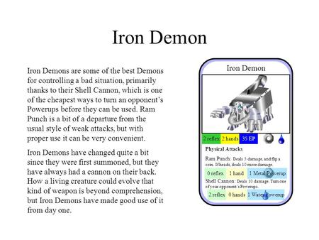 Iron Demon Iron Demons are some of the best Demons for controlling a bad situation, primarily thanks to their Shell Cannon, which is one of the cheapest.