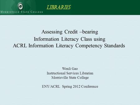 Assessing Credit –bearing Information Literacy Class using ACRL Information Literacy Competency Standards Wenli Gao Instructional Services Librarian Morrisville.