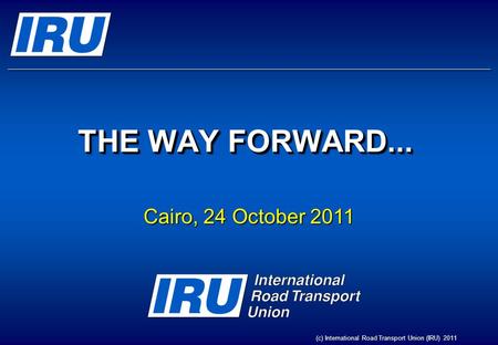 THE WAY FORWARD... Cairo, 24 October 2011 (c) International Road Transport Union (IRU) 2011.