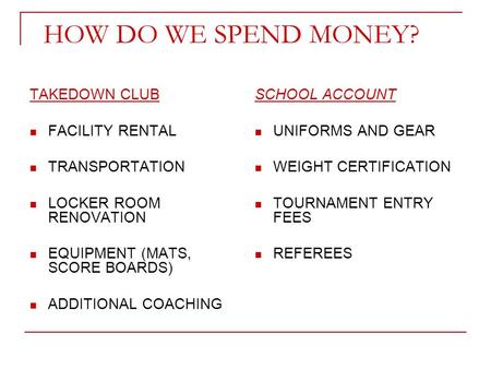 HOW DO WE SPEND MONEY? TAKEDOWN CLUB FACILITY RENTAL TRANSPORTATION LOCKER ROOM RENOVATION EQUIPMENT (MATS, SCORE BOARDS) ADDITIONAL COACHING SCHOOL ACCOUNT.