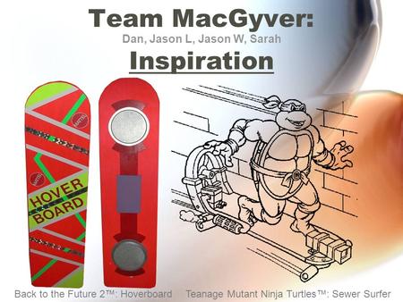 Team MacGyver: Inspiration Dan, Jason L, Jason W, Sarah Back to the Future 2™: HoverboardTeanage Mutant Ninja Turtles™: Sewer Surfer.
