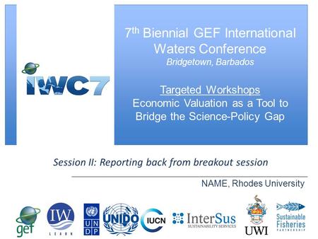 [ Slide Title ] Session II: Reporting back from breakout session NAME, Rhodes University 7 th Biennial GEF International Waters Conference Bridgetown,
