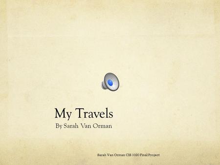 My Travels By Sarah Van Orman Sarah Van Orman CIS 1020 Final Project.