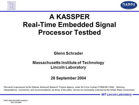 MIT Lincoln Laboratory HPEC 2004 KASSPER Testbed-1 GES 4/21/2004 A KASSPER Real-Time Embedded Signal Processor Testbed Glenn Schrader Massachusetts Institute.