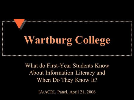 Wartburg College What do First-Year Students Know About Information Literacy and When Do They Know It? IA/ACRL Panel, April 21, 2006.