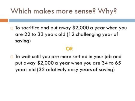 Which makes more sense? Why?  To sacrifice and put away $2,000 a year when you are 22 to 33 years old (12 challenging year of saving)OR  To wait until.