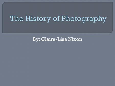 By: Claire/Lisa Nixon.  Camera Obscura  Daguerreotypes  Calotypes  Film Photography  Digital photography.