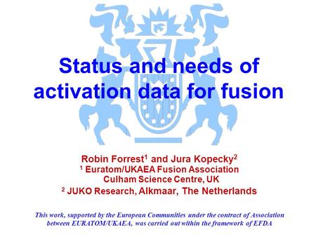 Status and needs of activation data for fusion Robin Forrest 1 and Jura Kopecky 2 1 Euratom/UKAEA Fusion Association Culham Science Centre, UK 2 JUKO Research,