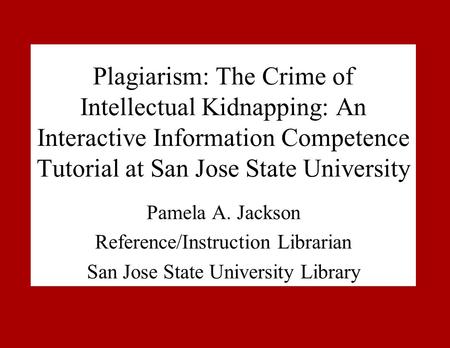 Plagiarism: The Crime of Intellectual Kidnapping: An Interactive Information Competence Tutorial at San Jose State University Pamela A. Jackson Reference/Instruction.