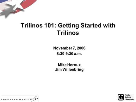 Trilinos 101: Getting Started with Trilinos November 7, 2006 8:30-9:30 a.m. Mike Heroux Jim Willenbring.