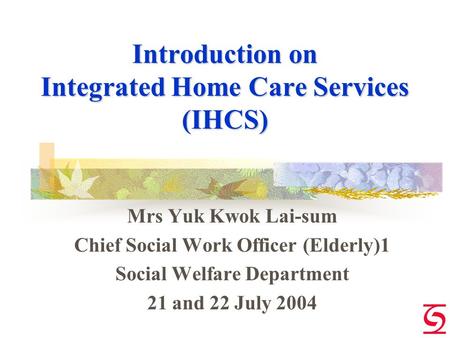Introduction on Integrated Home Care Services (IHCS) Mrs Yuk Kwok Lai-sum Chief Social Work Officer (Elderly)1 Social Welfare Department 21 and 22 July.