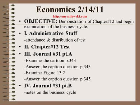 Economics 2/14/11  OBJECTIVE: Demonstration of Chapter#12 and begin examination of the business cycle. I. Administrative Stuff -attendance.