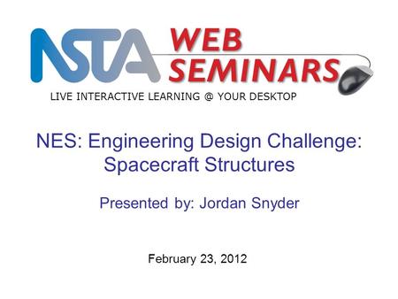 LIVE INTERACTIVE YOUR DESKTOP February 23, 2012 NES: Engineering Design Challenge: Spacecraft Structures Presented by: Jordan Snyder.