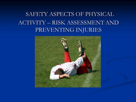 SAFETY ASPECTS OF PHYSICAL ACTIVITY – RISK ASSESSMENT AND PREVENTING INJURIES SAFETY ASPECTS OF PHYSICAL ACTIVITY – RISK ASSESSMENT AND PREVENTING INJURIES.