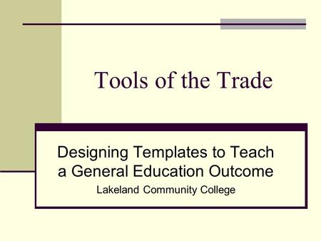 Tools of the Trade Designing Templates to Teach a General Education Outcome Lakeland Community College.