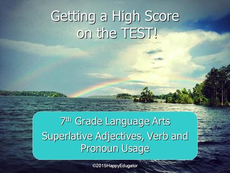 Getting a High Score on the TEST! 7 th Grade Language Arts Superlative Adjectives, Verb and Pronoun Usage ©2015HappyEdugator.