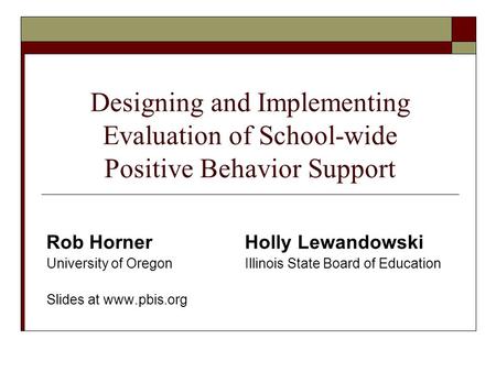 Designing and Implementing Evaluation of School-wide Positive Behavior Support Rob HornerHolly Lewandowski University of Oregon Illinois State Board of.