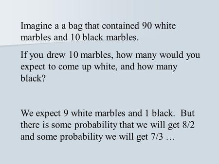 Imagine a a bag that contained 90 white marbles and 10 black marbles. If you drew 10 marbles, how many would you expect to come up white, and how many.