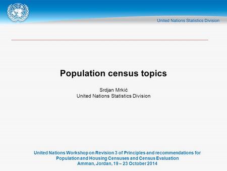 Population census topics Srdjan Mrkić United Nations Statistics Division United Nations Workshop on Revision 3 of Principles and recommendations for Population.