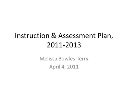 Instruction & Assessment Plan, 2011-2013 Melissa Bowles-Terry April 4, 2011.