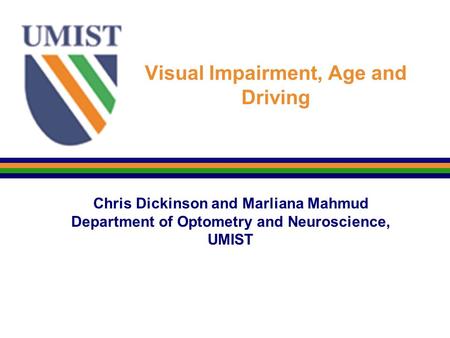 Visual Impairment, Age and Driving Chris Dickinson and Marliana Mahmud Department of Optometry and Neuroscience, UMIST.