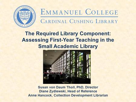 The Required Library Component: Assessing First-Year Teaching in the Small Academic Library Susan von Daum Tholl, PhD, Director Diane Zydlewski, Head of.