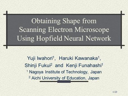 1/20 Obtaining Shape from Scanning Electron Microscope Using Hopfield Neural Network Yuji Iwahori 1, Haruki Kawanaka 1, Shinji Fukui 2 and Kenji Funahashi.