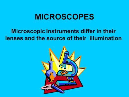 MICROSCOPES Microscopic Instruments differ in their lenses and the source of their illumination.