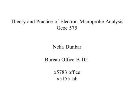 Theory and Practice of Electron Microprobe Analysis Geoc 575 Nelia Dunbar Bureau Office B-101 x5783 office x5155 lab.