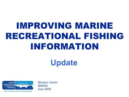 IMPROVING MARINE RECREATIONAL FISHING INFORMATION Gordon Colvin MAFAC July 2008 Update.