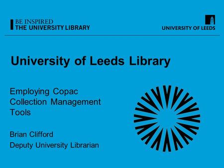 University of Leeds Library Employing Copac Collection Management Tools Brian Clifford Deputy University Librarian.