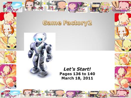 Let’s Start! Pages 136 to 140 March 18, 2011. Facts about GameFactory2(TGF2) Is a game engine developed by Clickteam. Uses Object-oriented programming.