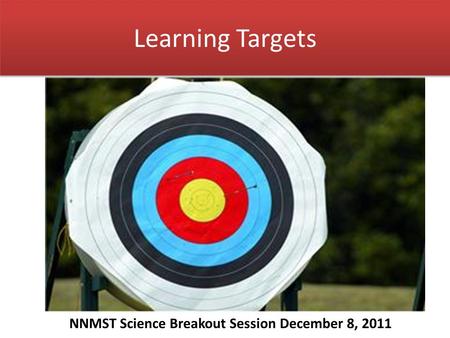 Learning Targets NNMST Science Breakout Session December 8, 2011.