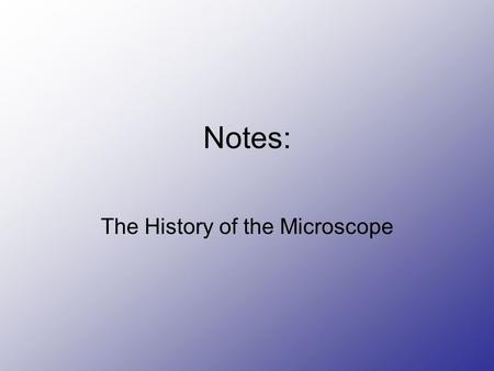 Notes: The History of the Microscope. Magnifying Glass, 13 th C First used as a “burning glass” Began being used to improve vision in the early 13 th.