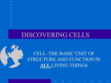 DISCOVERING CELLS CELL- THE BASIC UNIT OF STRUCTURE AND FUNCTION IN ALL LIVING THINGS.