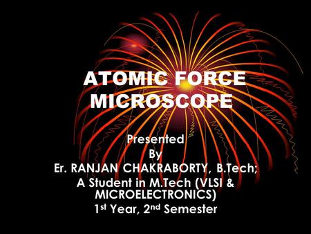 ATOMIC FORCE MICROSCOPE Presented By Er. RANJAN CHAKRABORTY, B.Tech; A Student in M.Tech (VLSI & MICROELECTRONICS) 1 st Year, 2 nd Semester.
