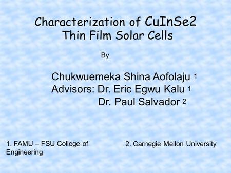 Characterization of CuInSe2 Thin Film Solar Cells Chukwuemeka Shina Aofolaju 1 Advisors: Dr. Eric Egwu Kalu 1 Dr. Paul Salvador 2 By 1. FAMU – FSU College.