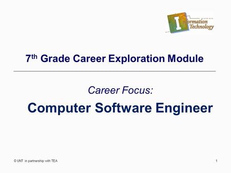 © UNT in partnership with TEA1 7 th Grade Career Exploration Module Career Focus: Computer Software Engineer.
