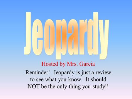 Hosted by Mrs. Garcia Reminder! Jeopardy is just a review to see what you know. It should NOT be the only thing you study!!